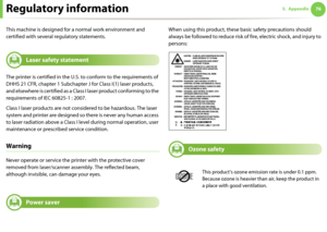 Page 76765. AppendixRegulatory information
This machine is designed for a normal work environment and 
certified with several regulatory statements.
5 
Laser safety statement
The printer is certified in the U.S. to conform to the requirements of 
DHHS 21 CFR, chapter 1 Subchapter J for Class I(1) laser products, 
and elsewhere is certified as a Class I laser product conforming to the 
requirements of IEC 60825-1 : 2007.
Class I laser products are not considered to be hazardous. The laser 
system and printer are...