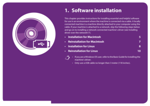 Page 941. Software installation
This chapter provides instructions for installing essential and helpful software 
for use in an environment where the machine is connected via a cable. A locally 
connected machine is a machine directly attached to your computer using the 
cable. If your machine is attached to a network, skip the following steps below 
and go on to installing a network connected machine’s driver (see Installing 
driver over the network17).
• Installation for Macintosh 5
• Reinstallation for...