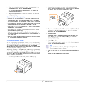 Page 34
5.7   
5 When you print a document, set the paper source and type in the 
software application. See the  Software Section. 
For information about setting the paper source and type on the 
control panel, see page 2.3.
6 After printing, fold the multi-pur pose tray extension and close the 
multi-purpose tray.
Tips on using the multi-purpose tray
•  Load only one size of print media  at a time in the multi-purpose tray.
•  To prevent paper jams, do not add  paper when there is still paper in 
the...