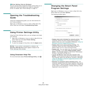 Page 89
Using Smart Panel
26
Driver Setting (Only for Windows)
You can use the printer properties window, which allows you to 
access all of the printer options you need for using your 
printer.
 For details, See “Printer Settings” on page 13.
Opening the Troubleshooting 
Guide
Using the troubleshooting guide, you can view solutions for 
error status problems.
Right-click (in Windows or Linux ) or click (in Mac OS X) the 
Smart Panel icon and select 
Troubleshooting Guide.
Using Printer Settings Utility
Using...