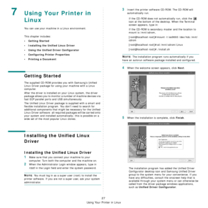 Page 90
Using Your Printer in Linux
27
7Using Your Printer in 
Linux 
You can use your machine in a Linux environment. 
This chapter includes:
• Getting Started
• Installing the Unified Linux Driver
• Using the Unified Driver Configurator
• Configuring Printer Properties
• Printing a Document
Getting Started
The supplied CD-ROM provides you with Samsung’s Unified 
Linux Driver package for using your machine with a Linux 
computer.
After the driver is installed on your Linux system, the driver 
package allows...