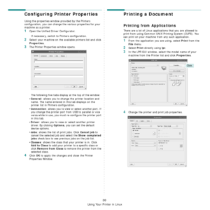 Page 93
Using Your Printer in Linux
30
Configuring Printer Properties
Using the properties window provided by the Printers 
configuration, you can change the various properties for your 
machine as a printer.
1Open the Unified Driver Configurator.
If necessary, switch to Printers configuration.
2Select your machine on the available printers list and click 
Properties.
3The Printer Properties window opens.
The following five tabs display at the top of the window:
•
General: allows you to change  the printer...