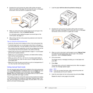 Page 34
5.7   
4 Squeeze the multi-purpose tray  paper width guides and adjust 
them to the width of the paper. Do  not force too much, or the paper 
will be bent, which will result in a paper jam or skew.
5 When you print a document, set the paper source and type in the 
software application. See the  Software Section. 
For information about setting the paper source and type on the 
control panel, see page 2.3.
6 After printing, fold the multi-pur pose tray extension and close the 
multi-purpose tray.
Tips on...