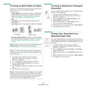 Page 84Advanced Printing
20
Printing on Both Sides of Paper
You can print on both sides of a sheet of paper. Before printing, 
decide how you want your document oriented.
The options are:
•Printer Setting, if you select this option, this feature is 
determined by the setting you’ve made on the control 
panel of the printer. 
If this option does not appear, 
your printer does not have this feature.
•None
•Long Edge, which is the conventional layout used in 
book binding.
•
Short Edge, which is the type often...