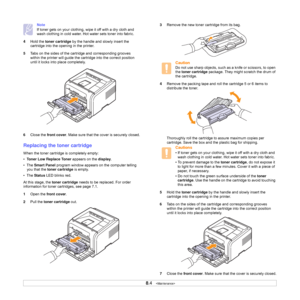 Page 41
8.4   
Note
If toner gets on your clothing, wipe it off with a dry cloth and 
wash clothing in cold water. Hot water sets toner into fabric.
4 Hold the  toner cartridge  by the handle and slowly insert the 
cartridge into the opening in the printer. 
5 Tabs on the sides of the cartridge and corresponding grooves 
within the printer will guide the cartridge into the correct position 
until it locks into place completely.
6 Close the  front cover . Make sure that the cover is securely closed.
Replacing...