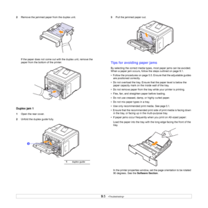 Page 47
9.5   
2 Remove the jammed paper from the duplex unit.
If the paper does not come out wit h the duplex unit, remove the 
paper from the bottom of the printer.
Duplex jam 1
1 Open the rear cover.
2 Unfold the duplex guide fully.
1
1duplex guide
3Pull the jammed paper out.
Tips for avoiding paper jams
By selecting the correct media types, most paper jams can be avoided. 
When a paper jam occurs, follow the steps outlined on page 9.1. 
•  Follow the procedures on page 5.5. Ensure that the adjustable guides...