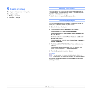 Page 35
6.1   
6 Basic printing
This chapter explains common printing tasks. 
This chapter includes:
• Printing a document
• Canceling a print job
Printing a document
This printer allows you to print from various Windows, Macintosh, or 
Linux applications. The exact steps for printing a document may vary 
depending on the application you use. 
For details about printing, see the  Software section.
Canceling a print job
If the print job is waiting in a print  queue or print spooler, such as the 
printer group in...