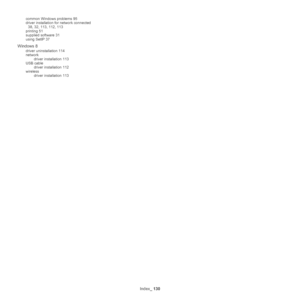 Page 130Index_ 130
common Windows problems 95
driver installation for network connected 
38, 32, 113, 112, 113
printing 51
supplied software 31
using SetIP 37
Windows 8
driver uninstallation 114
network driver installation 113
USB cable driver installation 112
wireless driver installation 113
Downloaded From ManualsPrinter.com Manuals 