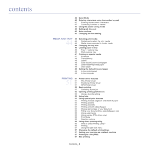 Page 4contents
Contents_ 4
 42 Quiet Mode
 42 Entering characters using the number keypad
42 Entering alphanumeric characters
43 Correcting numbers or names
 43 Using the power saving mode
 43 Setting job time-out
 43 Auto continue
 43 Changing the font setting 
MEDIA AND TRAY 
44
 44 Selecting print media 44 Guidelines to select the print media
44 Media sizes supported in duplex mode
 44 Changing the tray size
 46 Loading paper in tray 46 Tray 1 / optional tray
46 Multi-purpose tray
 47 Printing on special...