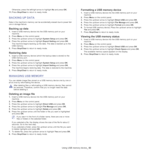 Page 63Using USB memory device_ 63
Otherwise, press the left/right arrow to highlight No and press  OK. 
11. Pr
ess  Stop/Clear to return to ready mode.
BACKING UP DATA
Data in the machine’s memory can be accidentally erased due to power fail -
ure or storage failure.
Backing up data
1. Insert a USB memory device into the USB memory port on your 
machine.
2. Pr
ess  Menu on the control panel.
3. Pre
ss the up/down arrow to highlight  System Setup and press OK.
4. Pre
ss the up/down arrow to highlight  Export...