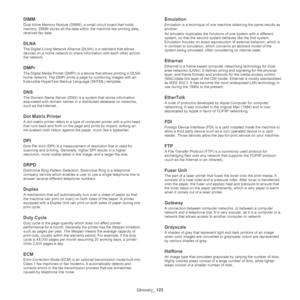 Page 123Glossary_ 123
DIMM
Dual Inline Memory Module (DIMM), a small circuit board that holds 
memory. DIMM stores all the data wit hin the machine like printing data, 
received fax data.
DLNA
The Digital Living Network Alliance (DLNA) is a standard that allows 
devices on a home network to share information with each other across 
the network.
DMPr
The Digital Media Printer (DMPr) is a device that allows printing in DLNA 
home network. The DMPr prints a page by combining images with an 
Extensible HyperText...