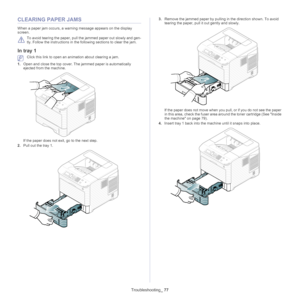 Page 77Troubleshooting_ 77
CLEARING PAPER JAMS
When a paper jam occurs, a warning message appears on the display 
screen. 
 
To avoid tearing the paper, pull  the jammed paper out slowly and gen -
tly. Follow the instructions in the  following
  sections to clear the jam. 
In tray 1
 Click this link to open an animation about clearing a jam.
1. Ope n and close the top cover. The jammed paper is automatically 
ejected
  from the machine.
If the paper does not exit, go to the next step.
2. Pull ou t the tray  1....