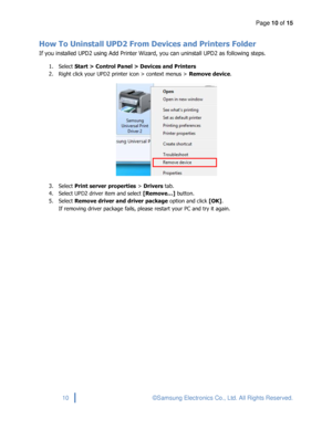 Page 10Page 10 of 15 
 
10 © Samsung Electronics Co., Ltd. All Rights Reserved. 
 
How To Uninstall UPD2 From Devices and Printers Folder 
If you installed UPD2 using Add Printer Wizard, you can uninstall UPD2 as following steps. 
1. Select Start > Control Panel > Devices and Printers 
2. Right click your UPD2 printer icon > context menus > Remove device. 
 
3. Select Print server properties > Drivers tab. 
4. Select UPD2 driver item and select [Remove…] button. 
5. Select Remove driver and driver package...