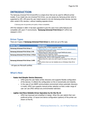 Page 4Page 4 of 15 
 
4 © Samsung Electronics Co., Ltd. All Rights Reserved. 
 
INTRODUCTION 
The Samsung Universal Print Driver(UPD) is a single driver that can be used for different printer 
models. If you install only one Universal Print Driver, you can access any Samsung printer which is 
supported by UPD. UPD gives the user instant access to not only Samsung printer devices, but also 
other vendor’s PDL devices(*) without installing separate drivers. 
(*)Samsung does not guarantee print quality or feature...