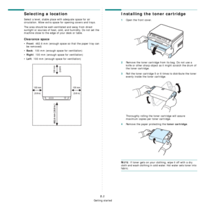 Page 15Getting started
2.2
Selecting a location
Select a level, stable place with adequate space for air 
circulation. Allow extra space for opening covers and trays. 
The area should be well-ventilated and away from direct 
sunlight or sources of heat, cold, and humidity. Do not set the 
machine close to the edge of your desk or table. 
Clearance space
•Front: 482.6 mm (enough space so that the paper tray can 
be removed)
•
Back: 100 mm (enough space for ventilation)
•
Right: 100 mm (enough space for...