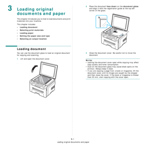 Page 22Loading original documents and paper
3.1
3Loading original 
documents and paper
This chapter introduces you to how to load documents and print 
materials into your machine.
This chapter includes:
• Loading document
• Selecting print materials
• Loading paper
• Setting the paper size and type
• Selecting an output location
Loading document
You can use the document glass to load an original document 
for copying and scanning.
1Lift and open the document cover.
2Place the document face down on the document...