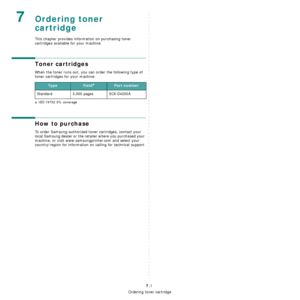 Page 34Ordering toner cartridge
7.1
7Ordering toner 
cartridge
This chapter provides information on purchasing toner 
cartridges available for your machine.
Toner cartridges
When the toner runs out, you can order the following type of 
toner cartridges for your machine:
How to purchase
To order Samsung-authorized toner cartridges, contact your 
local Samsung dealer or the retailer where you purchased your 
machine, or visit www.samsungprinter.com and select your 
country/region for information on calling for...