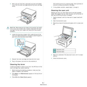 Page 36Maintenance
8.2
3With a dry lint-free cloth, wipe away any dust and spilled 
toner from the toner cartridge area and the toner cartridge 
cavity.
CAUTION: While cleaning the inside of the machine, be careful 
not to touch the transfer roller, located underneath the toner 
cartridge. Oil from your fingers can cause print scan quality 
problems. 
4Locate the long strip of glass (LSU) inside the top of the 
toner cartridge compartment, and gently swab the glass to 
see if dirt turns the white cotton black....