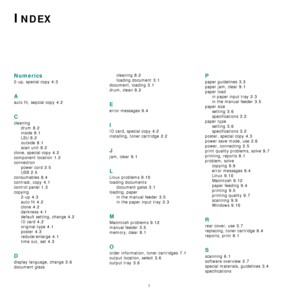 Page 531
INDEX
Numerics
2-up, special copy 4.3
A
auto fit, sepcial copy 4.2
C
cleaning
drum
 8.2
inside 8.1
LSU 8.2
outside 8.1
scan unit 8.2
clone, special copy 4.2
component location 1.2
connection
power cord
 2.5
USB 2.5
consumables 8.4
contrast, copy 4.1
control panel 1.3
copying
2-up
 4.3
auto fit 4.2
clone 4.2
darkness 4.1
default setting, change 4.2
ID card 4.2
original type 4.1
poster 4.3
reduce/enlarge 4.1
time out, set 4.3
D
display language, change 2.6
document glasscleaning
 8.2
loading document...