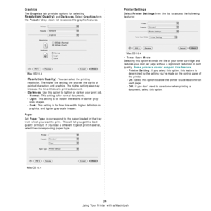 Page 89Using Your Printer with a Macintosh
34
Graphics
The Graphics tab provides options for selecting 
Resolution(Quality) and Darkness. Select Graphics form 
the 
Presets drop-down list to access the graphic features.
•Resolution(Quality): You can select the printing 
resolution. The higher the setting, the sharper the clarity of 
printed characters and graphics. The higher setting also may 
increase the time it takes to print a document.
•
Darkness: Use this option to lighten or darken your print job.
-...