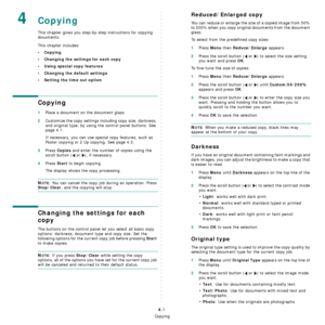 Page 32Copying
4.1
4Copying
This chapter gives you step-by-step instructions for copying 
documents.
This chapter includes:
•Copying
• Changing the settings for each copy
• Using special copy features
• Changing the default settings
• Setting the time out option
Copying
1Place a document on the document glass.
2Customize the copy settings including copy size, darkness, 
and original type, by using the control panel buttons. See 
page 4.1.
If necessary, you can use special copy features, such as 
Poster copying...