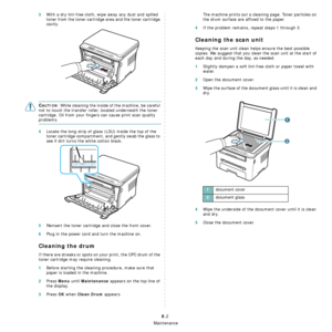 Page 39Maintenance
8.2
3With a dry lint-free cloth, wipe away any dust and spilled 
toner from the toner cartridge area and the toner cartridge 
cavity.
CAUTION: While cleaning the inside of the machine, be careful 
not to touch the transfer roller, located underneath the toner 
cartridge. Oil from your fingers can cause print scan quality 
problems. 
4Locate the long strip of glass (LSU) inside the top of the 
toner cartridge compartment, and gently swab the glass to 
see if dirt turns the white cotton black....