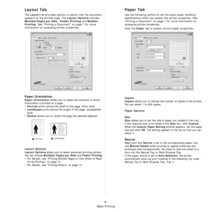 Page 69Basic Printing
9
Layout Tab
The Layout tab provides options to adjust how the document 
appears on the printed page. The 
Layout Options includes 
Multiple Pages per Side,  Poster Printing and Booklet 
Printing
. See “Printing a Document” on page 7 for more 
information on accessing printer properties.  
Paper Orientation
Paper Orientation allows you to select the direction in which 
information is printed on a page. 
•
Portrait prints across the width of the page, letter style. 
•
Landscape prints...