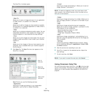 Page 81Scanning
21
The SmarThru 4 window opens.
•Scan To
Allows you to scan an image and save it to an application 
or folder, email it, or publish it on a web site. 
•Image
Allows you to edit an image you have saved as a graphic 
file and send it to a selected application or folder, email it, 
or publish it on a web site. 
•Copy
Allows you to produce professional quality copies. You can 
make black and white or color copies of an image if your 
machine supports it, and customize the copy settings. 
•Print...