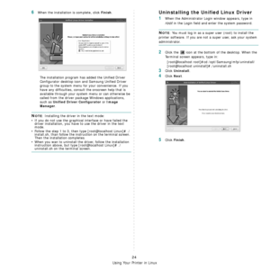 Page 84Using Your Printer in Linux
24
6When the installation is complete, click Finish.
The installation program has added the Unified Driver 
Configurator desktop icon and Samsung Unified Driver 
group to the system menu for your convenience. If you 
have any difficulties, consult the onscreen help that is 
available through your system menu or can otherwise be 
called from the driver package Windows applications, 
such as 
Unified Driver Configurator or Image 
Manager
.
NOTE: Installing the driver in the text...