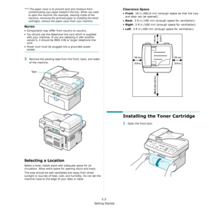 Page 18Getting Started
2.2
2Remove the packing tape from the front, back, and sides 
of the machine.
Selecting a Location
Select a level, stable place with adequate space for air 
circulation. Allow extra space for opening doors and trays. 
The area should be well-ventilated and away from direct 
sunlight or sources of heat, cold, and humidity. Do not set the 
machine close to the edge of your desk or table. 
***.The paper cover is to prevent dust and moisture from 
contaminating your paper loaded in the tray....