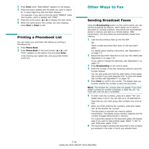 Page 50Faxing (Only for SCX-4521F/ SCX-4521FR)7.10
2Press Enter when “Search&Dial” appears on the display.
3Press the button labeled with the letter you want to search 
for. A name beginning with the letter displays.
For example, if you want to find the name “MOBILE” press 
the 
6 button, which is labeled with “MNO”.
4Press the scroll button (  or  ) to display the next name.
5When the name and/or the number you want displays, 
press 
Start or Enter to dial.
Printing a Phonebook List
You can check your...