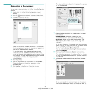 Page 102Using Your Printer in Linux
34
Scanning a Document
You can scan a document using the Unified Driver Configurator 
window.
1Double-click the Unified Driver Configurator on your 
desktop.
2Click the   button to switch to Scanners Configuration.
3Select the scanner on the list. 
When you have only one MFP device and it is connected 
to the computer and turned on, your scanner appears on 
the list and is automatically selected.
If you have two or more scanners attached to your 
computer, you can select any...