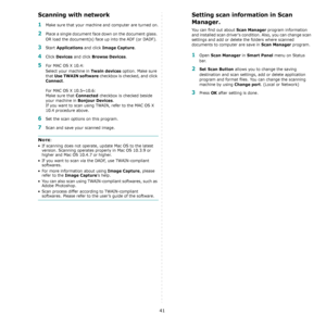 Page 10941
Scanning with network
1Make sure that your machine and computer are turned on.
2Place a single document face down on the document glass. 
OR load the document(s) face up into the ADF (or DADF).
3Start Applications and click Image Capture.
4Click Devices and click Browse Devices.
5For MAC OS X 10.4: 
Select your machine in 
Twain devices option. Make sure 
that 
Use TWAIN software checkbox is checked, and click 
Connect.
For MAC OS X 10.5~10.6:
Make sure that 
Connected checkbox is checked beside 
your...