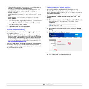 Page 273.6   
•IP Address: Enter a new IP address for your printer the same as the 
computer’s IP address except for the last number.
For example, if your computer’s IP address is 192.168.1.150, enter 
192.168.1.X. (X is number between 1 and 254 other than the 
computer’s address.)
•Subnet Mask: Enter this exactly the same as the computer’s Subnet 
Mask.
•Default Gateway: Enter this exactly the same as the computer’s 
Default Gateway.
6Click Apply, and then click OK. The machine will automatically print 
the...