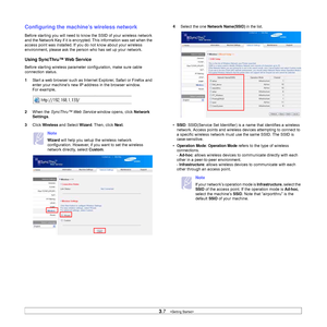 Page 283.7   
Configuring the machine’s wireless network
Before starting you will need to know the SSID of your wireless network 
and the Network Key if it is encrypted. This information was set when the 
access point was installed. If you do not know about your wireless 
environment, please ask the person who has set up your network.
Using SyncThru™ Web Service
Before starting wireless parameter configuration, make sure cable 
connection status. 
1Start a web browser such as Internet Explorer, Safari or...