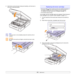 Page 458.5   
5Hold the top cover and close it slowly and carefully, until the cover is 
the cover is securely latched.   
Note
If the top cover is not completely closed, the machine will not 
operate.
Caution
Be careful not to pinch your fingers, since the top cover is very 
heavy.     
Replacing the toner cartridge
• The toner LED( ) blinks rapidly and the toner-related messages on 
the display indicate when toner cartridge should be replaced. 
For detailed information about error message, see page  9.7. 
•...