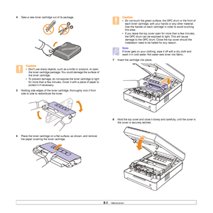 Page 468.6   
4Take a new toner cartridge out of its package.
Caution
• Dont use sharp objects, such as a knife or scissors, to open 
the toner cartridge package. You could damage the surface of 
the toner cartridge.
• To prevent damage, do not expose the toner cartridge to light 
for more than a few minutes. Cover it with a piece of paper to 
protect it if necessary.
5Holding side edges of the toner cartridge, thoroughly rock it from 
side to side to redistribute the toner.     
  
6Place the toner cartridge...