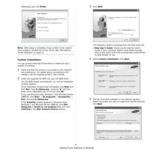 Page 77Installing Printer Software in Windows
9
Otherwise, just click Finish.
NOTE: After setup is complete, if your printer driver doesn’t 
work properly, reinstall the printer driver. See “Reinstalling 
Printer Software” on page 11.
Custom Installation
You can choose individual components to install and set a 
specific IP address.
1Make sure that the printer is connected to your network 
and powered on. For details about connecting to the 
network, see the supplied printer’s User’s Guide.
2Insert the supplied...