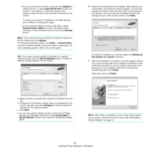 Page 78Installing Printer Software in Windows
10
• If you do not see your printer on the list, click Update to 
refresh the list, or select 
Add TCP/IP Port to add your 
printer to the network. To add the printer to the 
network, enter the port name and the IP address for the 
printer.
To verify your printer’s IP address or the MAC address, 
print a Network Configuration page.
• To find a shared network printer (UNC Path), select 
Shared Printer [UNC] and enter the shared name 
manually or find a shared printer...