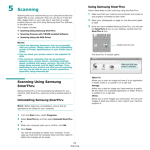 Page 91Scanning
23
5Scanning
Scanning with your machine lets you turn pictures and text into 
digital files on your computer. Then you can fax or e-mail the 
files, display them on your web site or use them to create 
projects that you can print using Samsung SmarThru software 
or the WIA driver.
This chapter includes:
• Scanning Using Samsung SmarThru
• Scanning Process with TWAIN-enabled Software
• Scanning Using the WIA Driver
NOTES: 
• Check the Operating System(s) that are compatible 
with your printer....