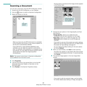 Page 116Using Your Printer in Linux
33
Scanning a Document
You can scan a document using the MFP Configurator window.
1Double-click the MFP Configurator on your desktop.
2Click the   button to switch to Scanners Configuration.
3Select the scanner on the list. 
When you have only one MFP device and it is connected 
to the computer and turned on, your scanner appears on 
the list and is automatically selected.
If you have two or more scanners attached to your 
computer, you can select any scanner to work at any...