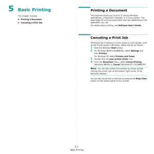 Page 39Basic Printing
5.1
5Basic Printing
This chapter includes:
• Printing a Document
• Canceling a Print Job
Printing a Document
This machine allows you to print in various Windows 
applications, a Macintosh computer, or a Linux system. The 
exact steps for printing a document may vary depending on the 
application you use. 
For details about printing, see 
Software User’s Guide. 
Canceling a Print Job
If the print job is waiting in a print queue or print spooler, such 
as the Printer group in Windows, delete...