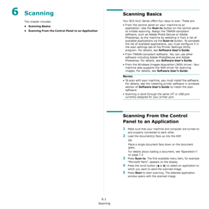 Page 40Scanning
6.1
6 Scanning
This chapter includes:
• Scanning Basics
• Scanning From the Control Panel to an Application
Scanning Basics
Your SCX-4x21 Series offers four ways to scan. These are:
• From the control panel on your machine to an 
application: Use the 
Scan-to button on the control panel 
to initiate scanning. Assign the TWAIN-compliant 
software, such as Adobe Photo Deluxe or Adobe 
Photoshop, to the machine by selecting it from a list of 
available applications via the 
Scan-to button. To...