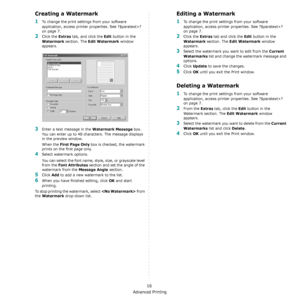 Page 99Advanced Printing
16
Creating a Watermark
1To change the print settings from your software 
application, access printer properties. See ?$paratext>? 
on page 7. 
2Click the Extras tab, and click the Edit button in the 
Watermark section. The Edit Watermark window 
appears. 
3Enter a text message in the Watermark Message box. 
You can enter up to 40 characters. The message displays 
in the preview window.
When the 
First Page Only box is checked, the watermark 
prints on the first page only.
4Select...