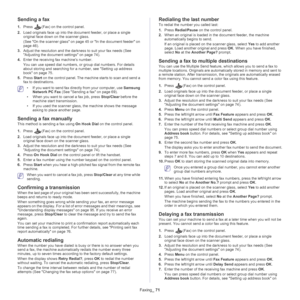 Page 71Faxing_ 71
Sending a fax 
1.Press (Fax) on the control panel.
2. Lo
ad originals face up into the document feeder, or place a single 
original face down on the scanner glass.
(See  On the scanner glass on page  45  or In the document feeder on 
page  46 ).
3. Adj
ust the resolution and the darkness to suit your fax needs (See 
Adjusting the document settings on page  74 ).
4. Ente
r the receiving fax machine’s number.
You can use speed dial numbers, or group dial numbers. For details 
ab
out storing and...