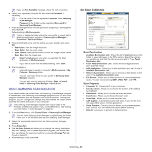 Page 64Scanning_ 64
 If you see  Not Available  message, check the port connection.
6. Sel
ect your registered computer  ID, and enter the  Password if 
necessary.
 • ID is the same ID as the registered  Computer ID for Samsung 
Scan Manager .
• Pass
word  is the 4 digit number registered  Password for 
Samsung Scan Manager .
7. Pres
s the left/right arrow until the application program you want appears 
and press  OK.
Default setting is  My
  Documents.
 To add or delete the folder where the scanned file is...