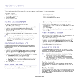 Page 88Maintenance_ 88
13 .maintenance
This chapter provides information for maintaining your machine and the toner cartridge.
This chapter includes:
•Printing a machine report
•Monitoring the supplies life
•Using toner low alert
•Finding the serial number
•Cleaning the machine
•Storing the Toner cartridge
•Tips for moving & storing your machine
  
PRINTING A MACHINE REPORT
You can print the machines information and job report.
1.Press Menu on the control panel.
2.Press the left/right arrow until System Setup...