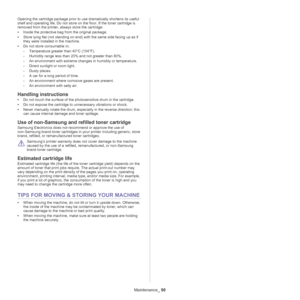 Page 90Maintenance_ 90
Opening the cartridge package prior to use dramatically shortens its useful 
shelf and operating life. Do not store on the floor. If the toner cartridge is 
removed from the printer, always store the cartridge:
•Inside the protective bag from the original package. 
•Store lying flat (not standing on end) with the same side facing up as if 
they were installed in the machine.
•Do not store consumable in;
-Temperature greater than 40°C (104°F).
-Humidity range less than 20% and not greater...