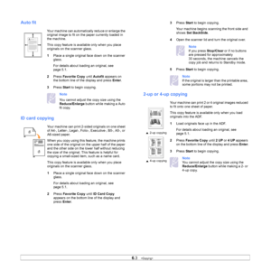 Page 36
6.3   
Auto fit
ID card copying
Your machine can automatically reduce or enlarge the 
original image to fit on the paper currently loaded in 
the machine.
This copy feature is available only when you place 
originals on the scanner glass.
1 Place a single original face down on the scanner 
glass. 
For details about loading an original, see 
page 5.1.
2 Press  Favorite Copy  until Autofit  appears on 
the bottom line of the display and press  Enter.
3 Press  Start to begin copying.
Note 
You cannot...