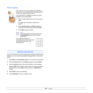 Page 37
6.4   
Poster copying
Setting copy timeout
You can set the time the machine waits before it restores the default copy 
settings, if you do not start copying after changing them on the control 
panel.
1 Press  Menu until Copy Setup  appears on the top line of the display. 
2 Press the  Scroll buttons until  Timeout appears and press  Enter.
3 Press the  Scroll buttons until the time setting you want appears.
Selecting  Off means that the machine does not restore the default 
settings until you press...